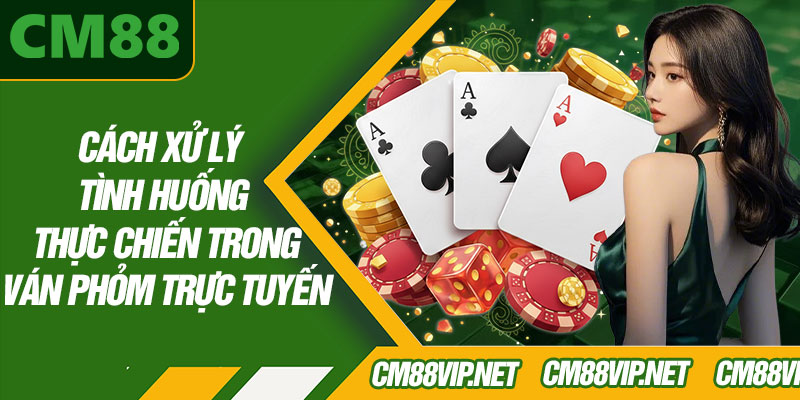 Cách Xử Lý Tình Huống Thực Chiến Trong Ván Phỏm Trực Tuyến